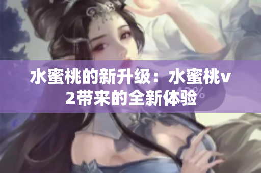 水蜜桃的新升级：水蜜桃v2带来的全新体验