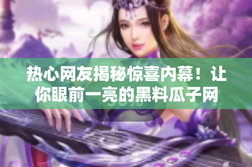 热心网友揭秘惊喜内幕！让你眼前一亮的黑料瓜子网