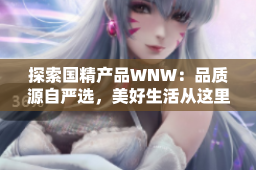 探索国精产品WNW：品质源自严选，美好生活从这里开始