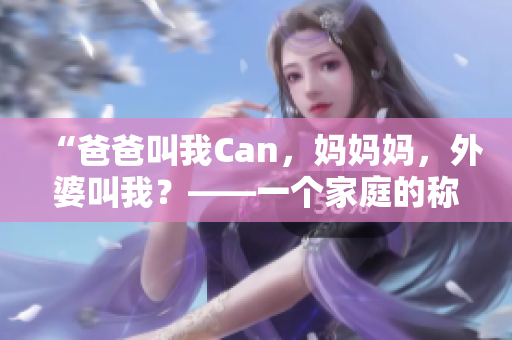 “爸爸叫我Can，妈妈妈，外婆叫我？——一个家庭的称呼之谜”