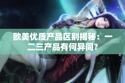 欧美优质产品区别揭秘：一二三产品有何异同？