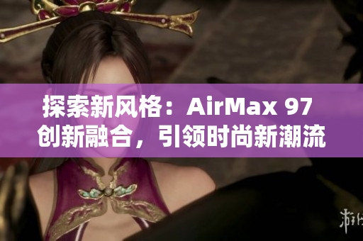 探索新风格：AirMax 97 创新融合，引领时尚新潮流