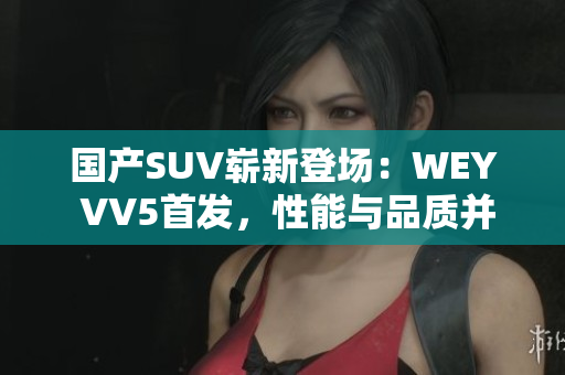 国产SUV崭新登场：WEY VV5首发，性能与品质并存