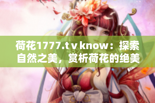 荷花1777.tⅴknow：探索自然之美，赏析荷花的绝美奥秘