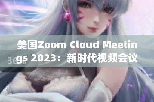 美国Zoom Cloud Meetings 2023：新时代视频会议的崛起