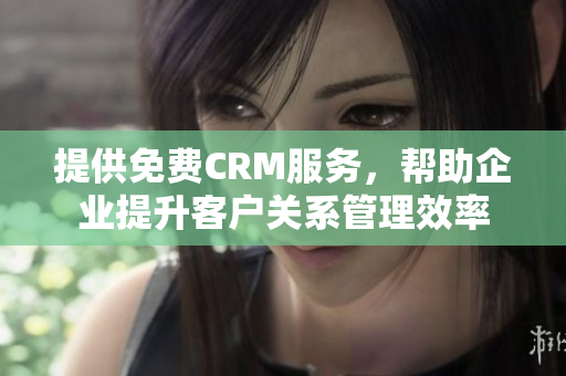 提供免费CRM服务，帮助企业提升客户关系管理效率