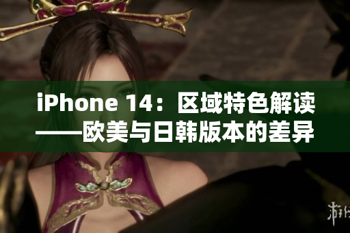 iPhone 14：区域特色解读——欧美与日韩版本的差异