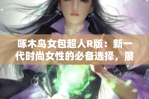 啄木鸟女包超人R版：新一代时尚女性的必备选择，展现独特魅力