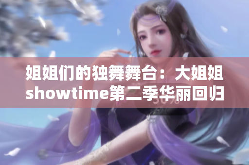 姐姐们的独舞舞台：大姐姐showtime第二季华丽回归