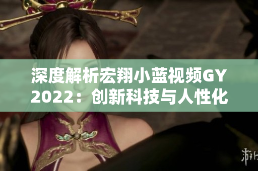 深度解析宏翔小蓝视频GY2022：创新科技与人性化设计的完美融合