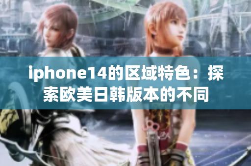 iphone14的区域特色：探索欧美日韩版本的不同