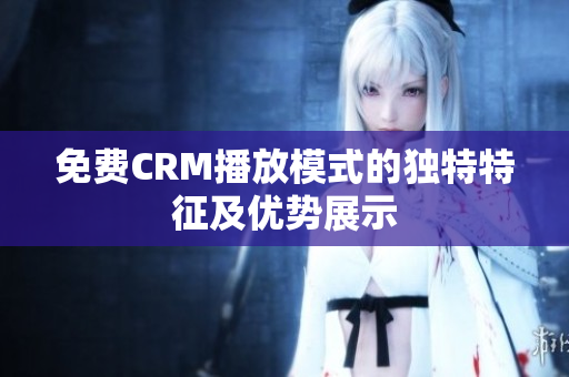 免费CRM播放模式的独特特征及优势展示