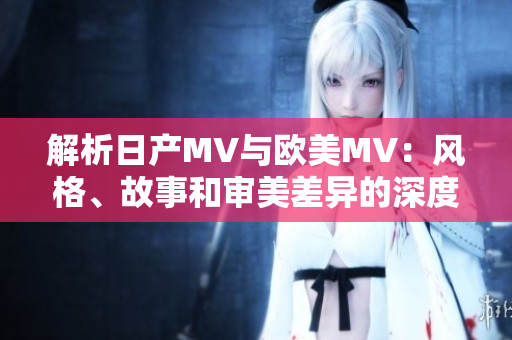 解析日产MV与欧美MV：风格、故事和审美差异的深度剖析