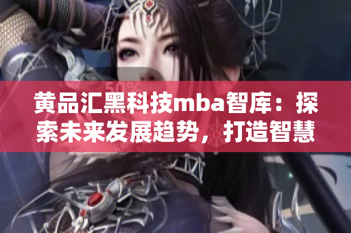 黄品汇黑科技mba智库：探索未来发展趋势，打造智慧商业革新