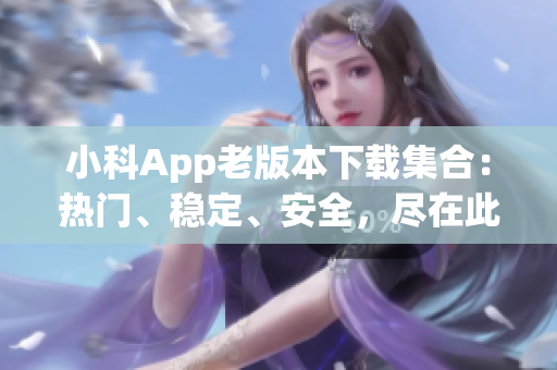 小科App老版本下载集合：热门、稳定、安全，尽在此处