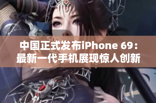 中国正式发布iPhone 69：最新一代手机展现惊人创新与科技突破