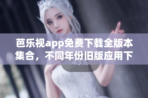 芭乐视app免费下载全版本集合，不同年份旧版应用下载汇总