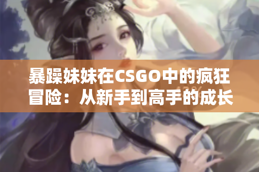 暴躁妹妹在CSGO中的疯狂冒险：从新手到高手的成长故事