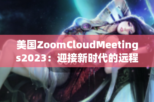 美国ZoomCloudMeetings2023：迎接新时代的远程会议革命