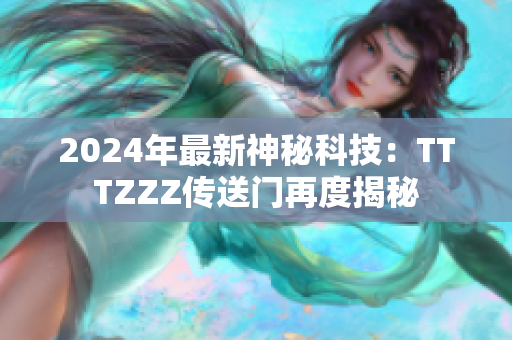 2024年最新神秘科技：TTTZZZ传送门再度揭秘