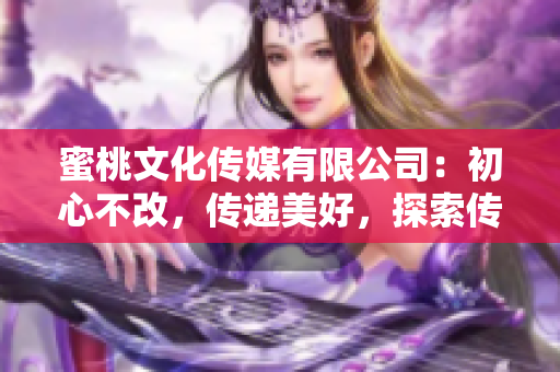 蜜桃文化传媒有限公司：初心不改，传递美好，探索传媒之路