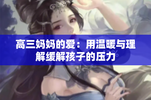 高三妈妈的爱：用温暖与理解缓解孩子的压力