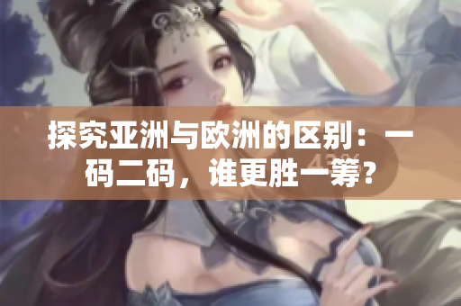 探究亚洲与欧洲的区别：一码二码，谁更胜一筹？