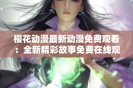 樱花动漫最新动漫免费观看：全新精彩故事免费在线观赏