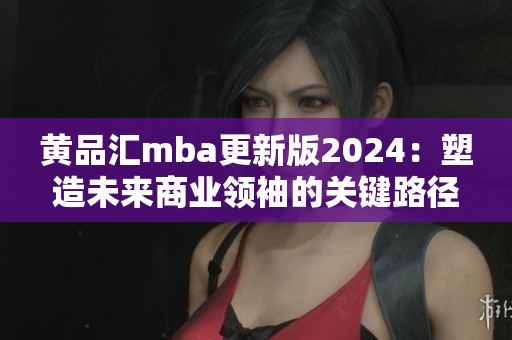 黄品汇mba更新版2024：塑造未来商业领袖的关键路径