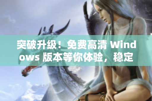 突破升级！免费高清 Windows 版本等你体验，稳定强大功能不容错过