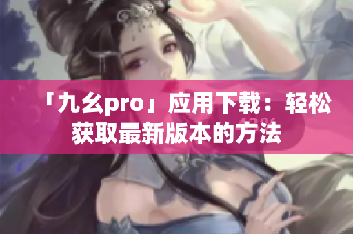 「九幺pro」应用下载：轻松获取最新版本的方法