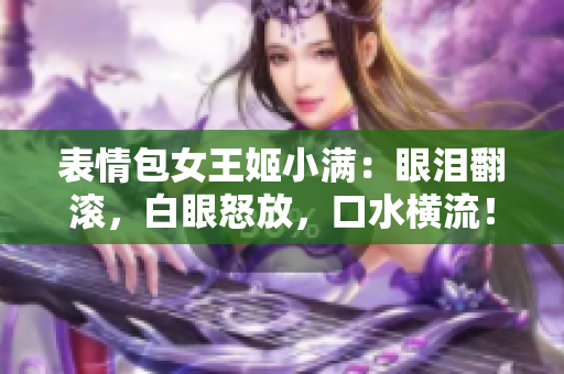 表情包女王姬小满：眼泪翻滚，白眼怒放，口水横流！