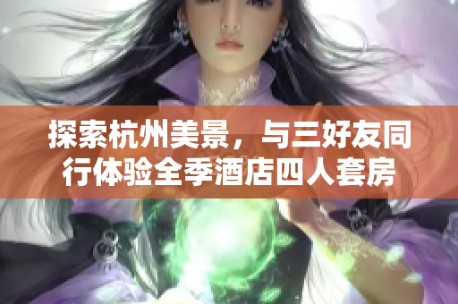 探索杭州美景，与三好友同行体验全季酒店四人套房