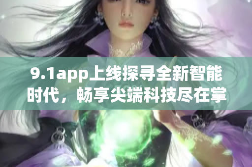 9.1app上线探寻全新智能时代，畅享尖端科技尽在掌握