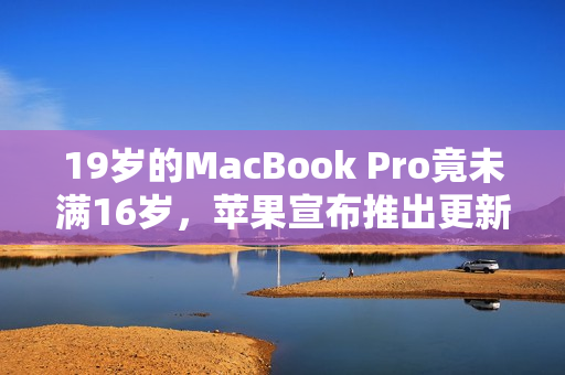 19岁的MacBook Pro竟未满16岁，苹果宣布推出更新的产品，令人期待