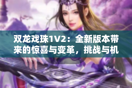 双龙戏珠1V2：全新版本带来的惊喜与变革，挑战与机遇并存！