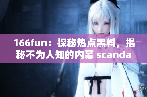 166fun：探秘热点黑料，揭秘不为人知的内幕 scandal