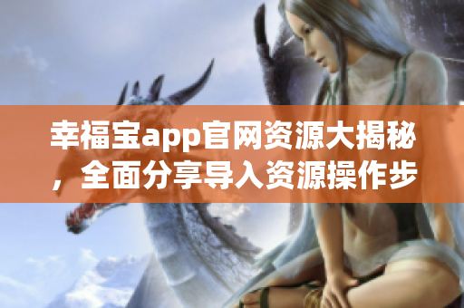 幸福宝app官网资源大揭秘，全面分享导入资源操作步骤