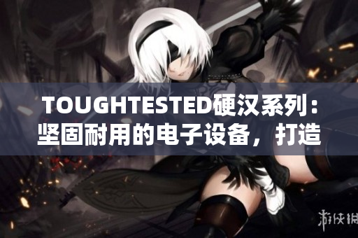 TOUGHTESTED硬汉系列：坚固耐用的电子设备，打造您的工作伙伴