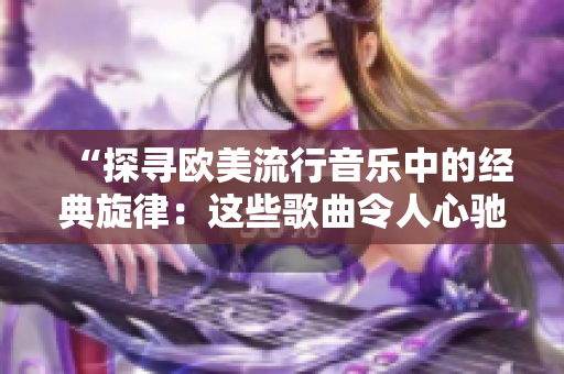 “探寻欧美流行音乐中的经典旋律：这些歌曲令人心驰神往！”