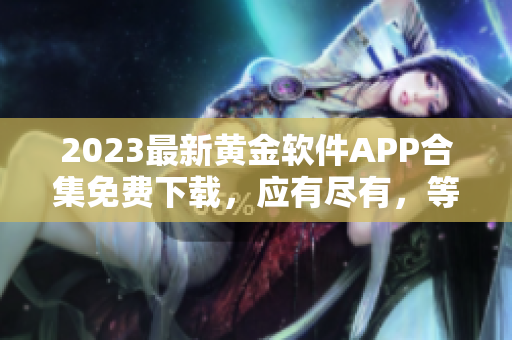 2023最新黄金软件APP合集免费下载，应有尽有，等你来体验