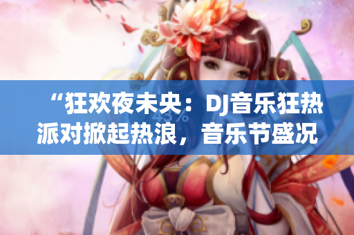 “狂欢夜未央：DJ音乐狂热派对掀起热浪，音乐节盛况空前！”