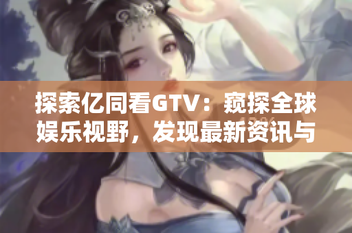 探索亿同看GTV：窥探全球娱乐视野，发现最新资讯与热门话题！