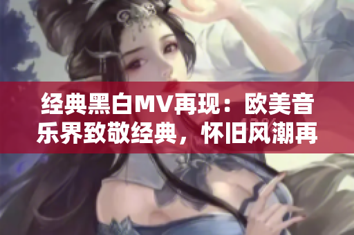 经典黑白MV再现：欧美音乐界致敬经典，怀旧风潮再起