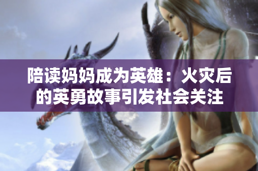 陪读妈妈成为英雄：火灾后的英勇故事引发社会关注