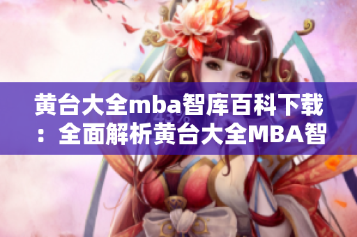 黄台大全mba智库百科下载：全面解析黄台大全MBA智库百科内容，详细介绍下载方法