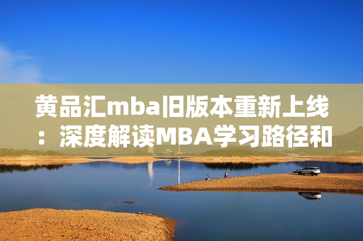 黄品汇mba旧版本重新上线：深度解读MBA学习路径和经验分享