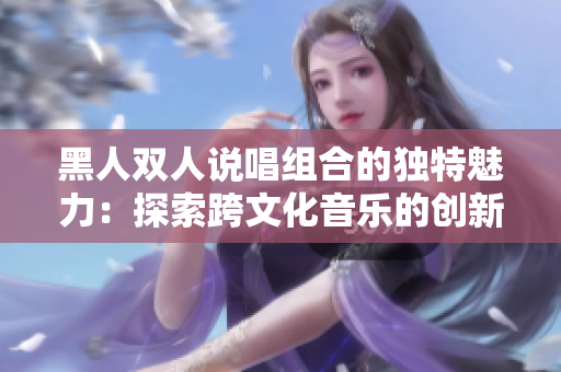 黑人双人说唱组合的独特魅力：探索跨文化音乐的创新之路