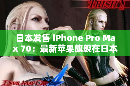 日本发售 iPhone Pro Max 70：最新苹果旗舰在日本市场引领潮流