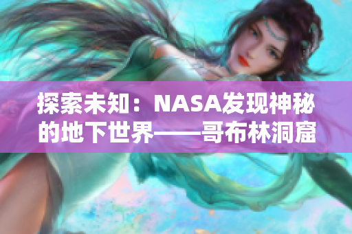 探索未知：NASA发现神秘的地下世界——哥布林洞窟现实版